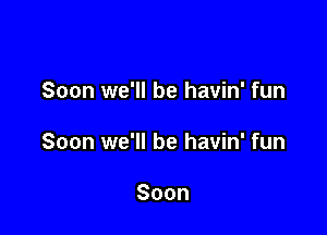 Soon we'll be havin' fun

Soon we'll be havin' fun

Soon
