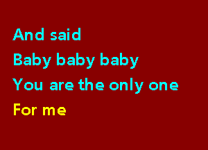 And said
Baby baby baby

You are the only one
For me