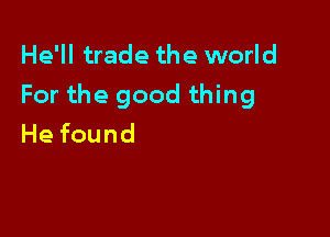 He'll trade the world
For the good thing

Hefound