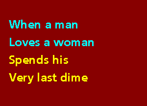 When a man
Loves a woman
Spends his

Very last dime