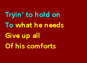 Tryin' to hold on
To what he needs

Give up all

Of his comforts