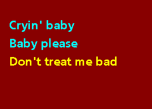 Cryin' baby

Baby please
Don't treat me bad