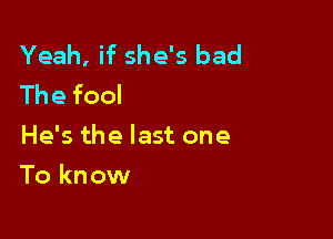 Yeah, if she's bad
Thefool

He's the last one

To kn ow