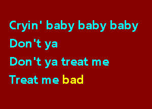 Cryin' baby baby baby

Don 't ya
Don't ya treat me
Treat me bad