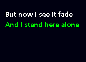 But nowl see it fade

And I stand here alone