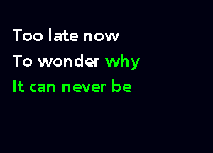 Too late now

To wonder why

It can never be