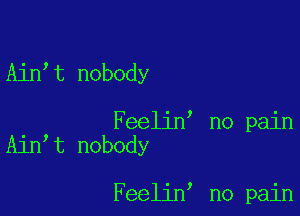 Ain t nobody

Feelin no pain
Ain t nobody

Feelin no pain