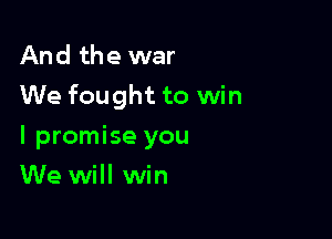 And the war
We fought to win

I promise you
We will win