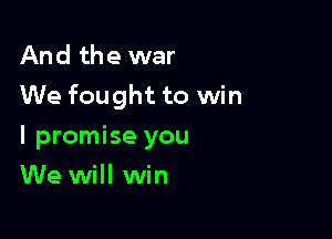 And the war
We fought to win

I promise you
We will win