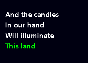 And the candles
In our hand

Will illuminate
This land