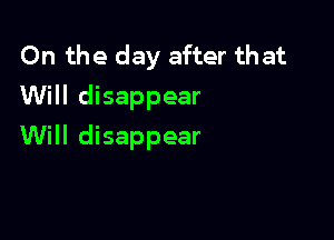 On the day after that
Will disappear

Will disappear