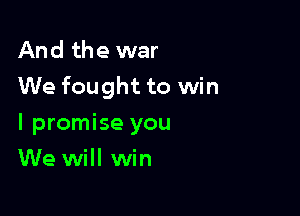 And the war
We fought to win

I promise you
We will win