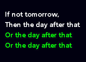 If not tom orrow,

Th en the day after that
Or the day after that
Or the day after that