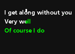 I get al3ng without you

Very well
Of course I do