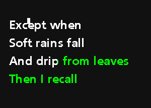 Exdkpt when
Soft rains fall

And drip from leaves
Then I recall