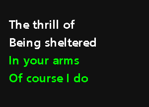 The thrill of
Being sheltered

In your arms
Of course! do
