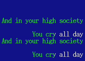 And in your high society

You cry all day
And in your high society

You cry all day