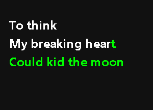 To think
My breaking heart

Could kid the moon