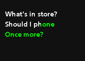 Wh at's in store?

Should I phone

Once more?