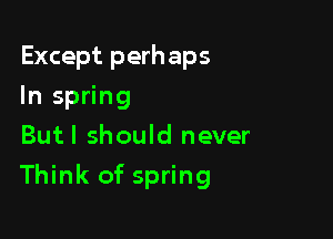 Except perhaps
In spring
Butl should never

Think of spring