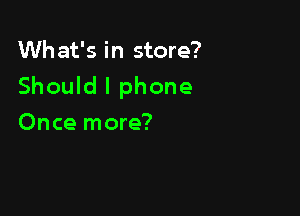 Wh at's in store?

Should I phone

Once more?