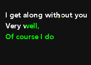 I get along without you

Very well,
Of course I do