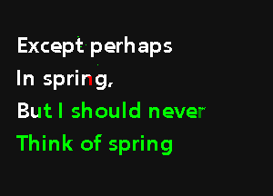 Except perhaps
In sprirg,
Butl should neve

Think of spring