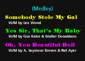 (M edley)

Somebody Stole MIy Gal
WIM by Leo Wood

Yes Sir, That's MIy Baby
WIM by Gus Kahn SLWalter Donaldson

WIM by A. Seymour Brown 8!. Nat Ayer