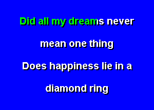 Did all my dreams never
mean one thing

Does happiness lie in a

diamond ring