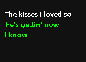 The kisses I loved so

He's gettin' now

I know