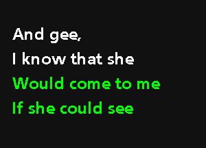 And gee,
I know that she

Would come to me

If she could see