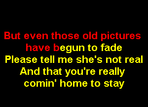 But even those old pictures
have begun to fade
Please tell me she's not real
And that you're really
comin' home to stay