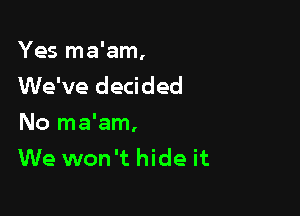 Yes ma'am,
We've decided

No ma'am,
We won't hide it