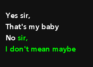 Yes sir,
That's my baby
No sir,

I don't mean maybe