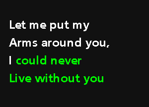 Let me put my
Arms around you,
I could never

Live without you