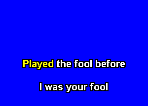 Played the fool before

I was your fool