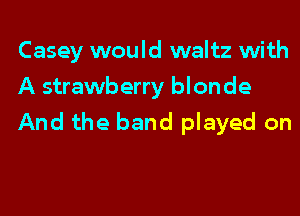 Casey would waltz with
A strawberry blonde
And the band played on