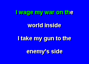 I wage my war on the

world inside
I take my gun to the

enemy's side