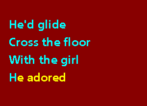 He'd glide
Cross the floor

With the girl
He adored