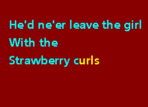He'd ne'er leave the girl
With the

Strawberry cu rls