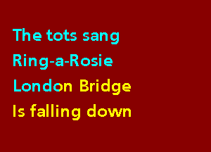 The tots sang
Ring-a-Rosie

London Bridge

ls falling down