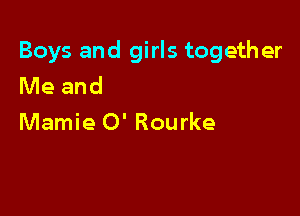 Boys and girls together
Me and

Mamie 0' Rourke