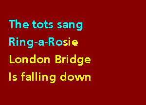 The tots sang
Ring-a-Rosie

London Bridge

ls falling down