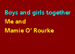 Boys and girls together
Me and

Mamie 0' Rourke