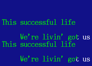 This successful life

We re livin got us
This successful life

We re livin got us