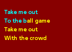 Take me out

To the ball game

Take me out
With the crowd