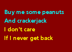 Buy me some peanuts
And crackerjack
I don't care

If I never get back