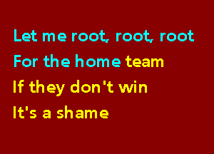 Let me root, root, root
For the home team

If they don't win

It's a shame