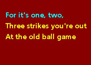 For it's one, two,
Three strikes you're out

At the old ball game
