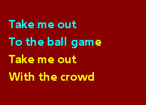 Take me out

To the ball game

Take me out
With the crowd